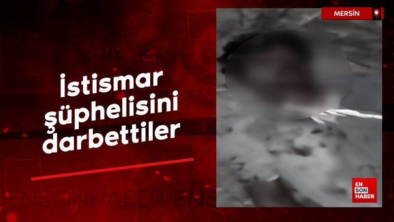 Mersin’de istismar şüphelisini darbettiler
